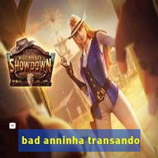 bad anninha transando